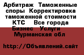 Арбитраж. Таможенные споры. Корректировка таможенной стоимости(КТС) - Все города Бизнес » Услуги   . Мурманская обл.